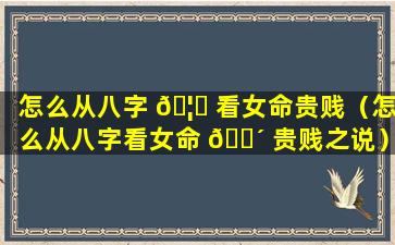 怎么从八字 🦋 看女命贵贱（怎么从八字看女命 🌴 贵贱之说）